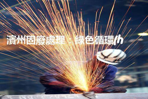 濱州固廢處理：綠色循環(huán)，筑夢(mèng)生態(tài)濱州